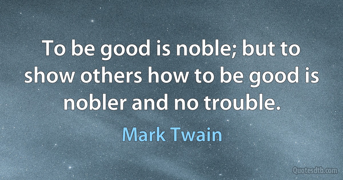 To be good is noble; but to show others how to be good is nobler and no trouble. (Mark Twain)