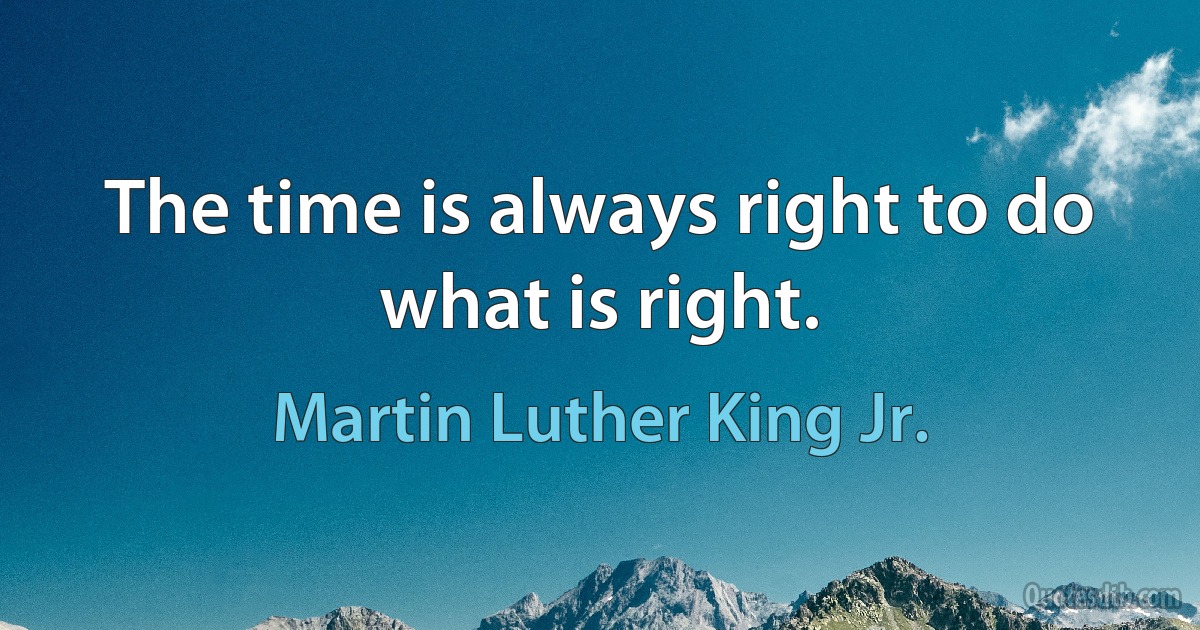 The time is always right to do what is right. (Martin Luther King Jr.)