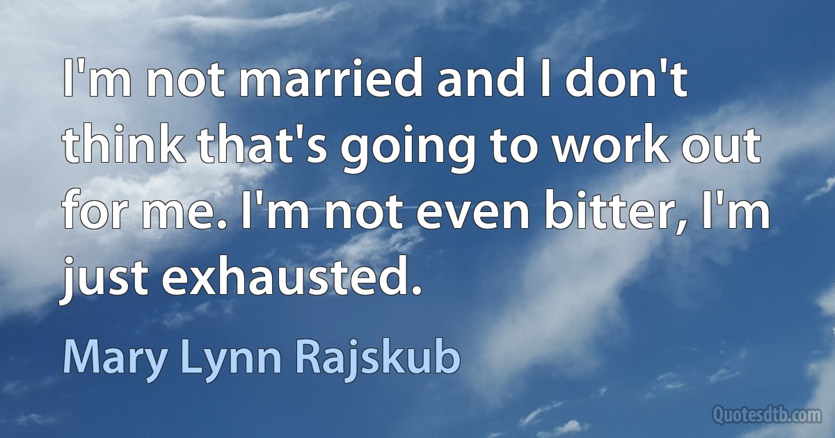 I'm not married and I don't think that's going to work out for me. I'm not even bitter, I'm just exhausted. (Mary Lynn Rajskub)