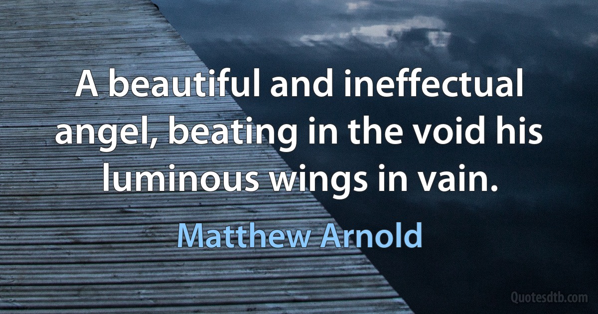 A beautiful and ineffectual angel, beating in the void his luminous wings in vain. (Matthew Arnold)