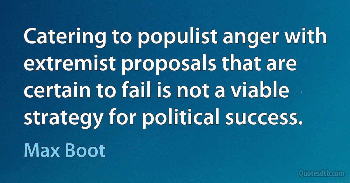 Catering to populist anger with extremist proposals that are certain to fail is not a viable strategy for political success. (Max Boot)