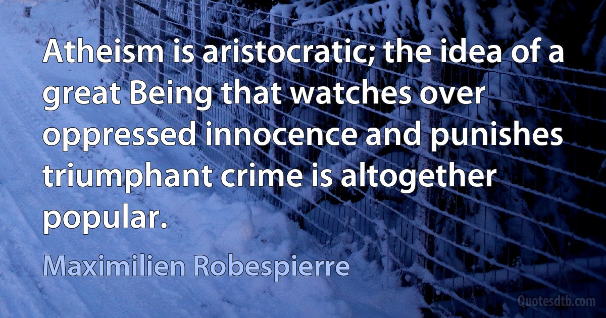 Atheism is aristocratic; the idea of a great Being that watches over oppressed innocence and punishes triumphant crime is altogether popular. (Maximilien Robespierre)