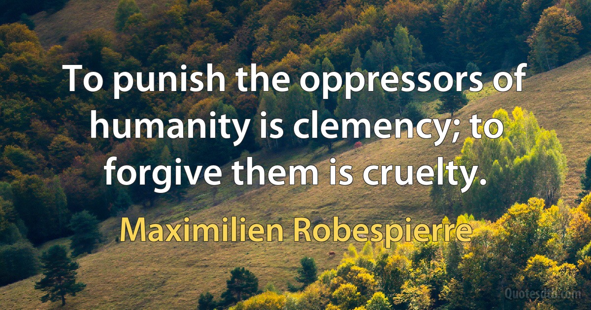 To punish the oppressors of humanity is clemency; to forgive them is cruelty. (Maximilien Robespierre)