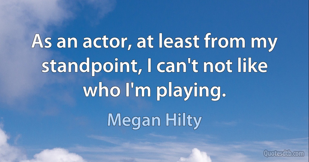 As an actor, at least from my standpoint, I can't not like who I'm playing. (Megan Hilty)