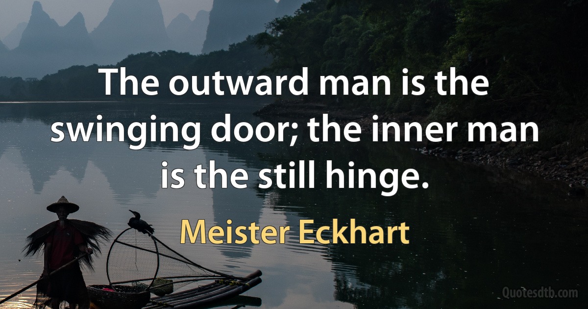 The outward man is the swinging door; the inner man is the still hinge. (Meister Eckhart)