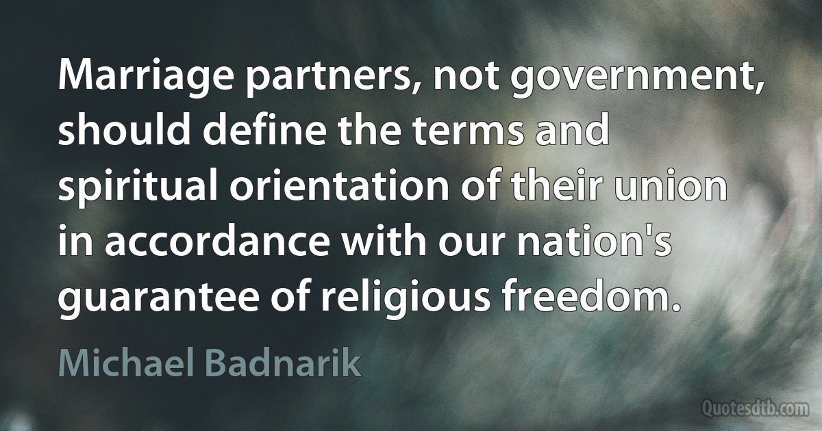 Marriage partners, not government, should define the terms and spiritual orientation of their union in accordance with our nation's guarantee of religious freedom. (Michael Badnarik)