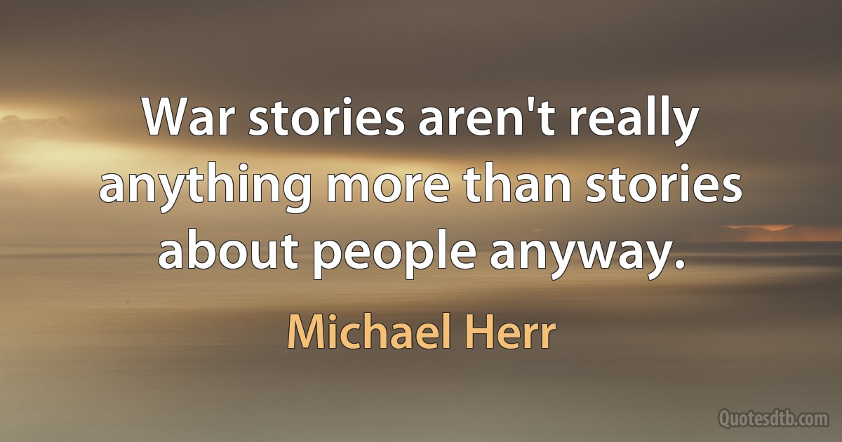 War stories aren't really anything more than stories about people anyway. (Michael Herr)