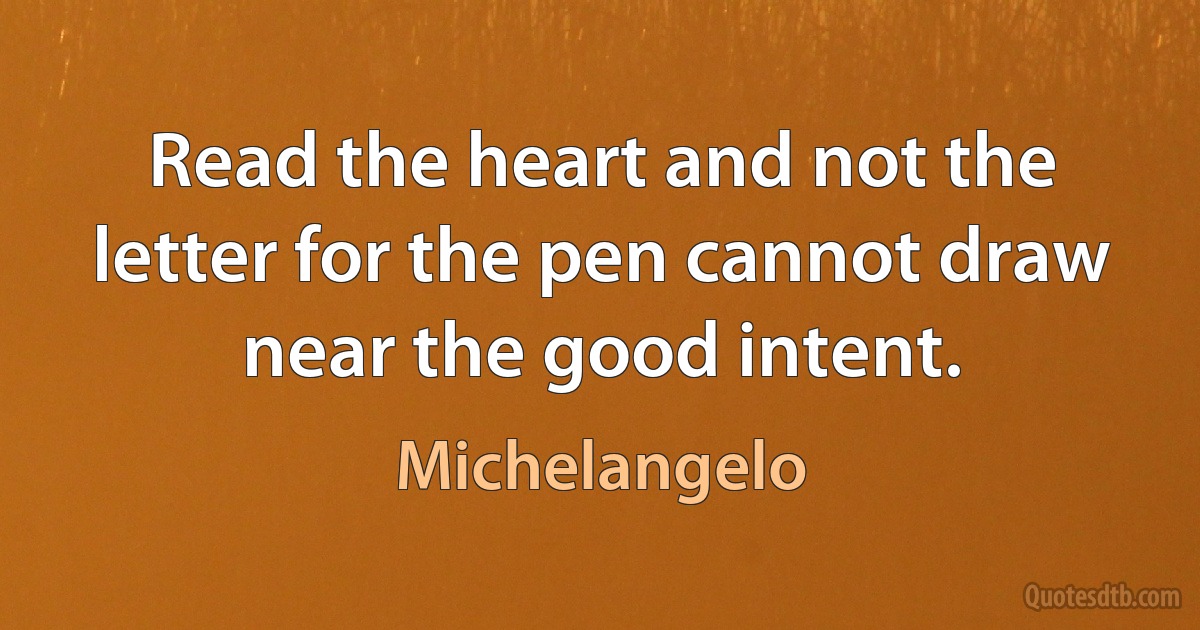 Read the heart and not the letter for the pen cannot draw near the good intent. (Michelangelo)