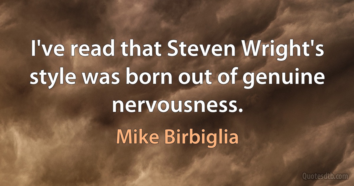 I've read that Steven Wright's style was born out of genuine nervousness. (Mike Birbiglia)