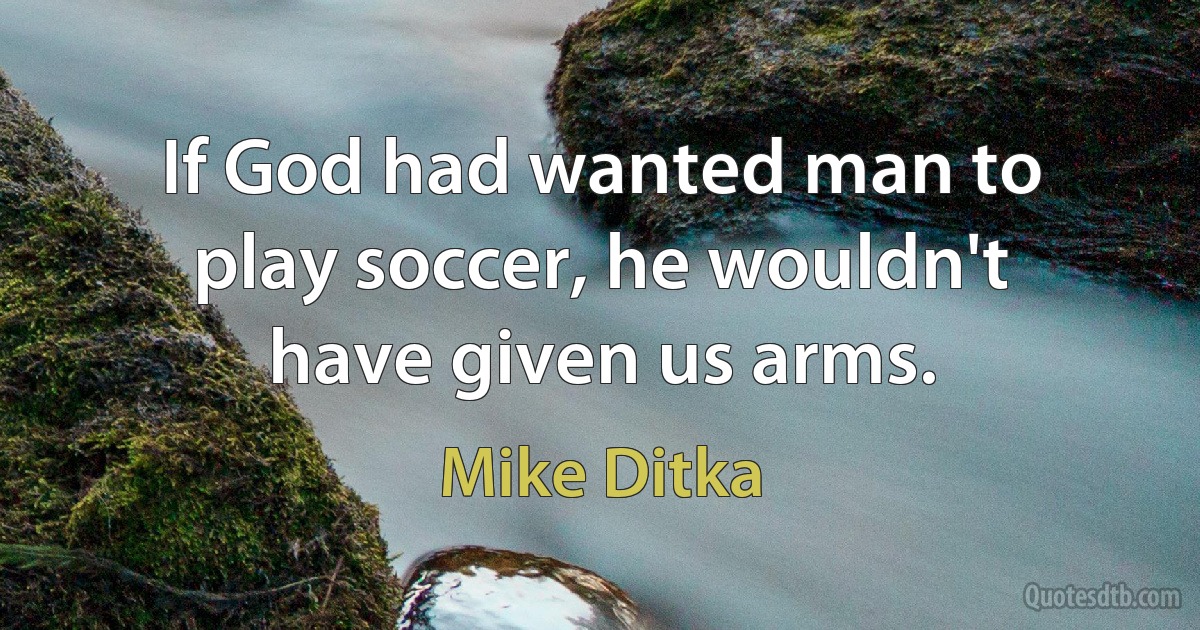 If God had wanted man to play soccer, he wouldn't have given us arms. (Mike Ditka)