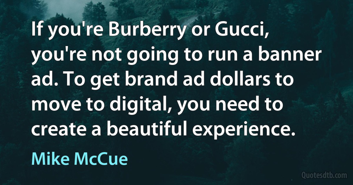 If you're Burberry or Gucci, you're not going to run a banner ad. To get brand ad dollars to move to digital, you need to create a beautiful experience. (Mike McCue)