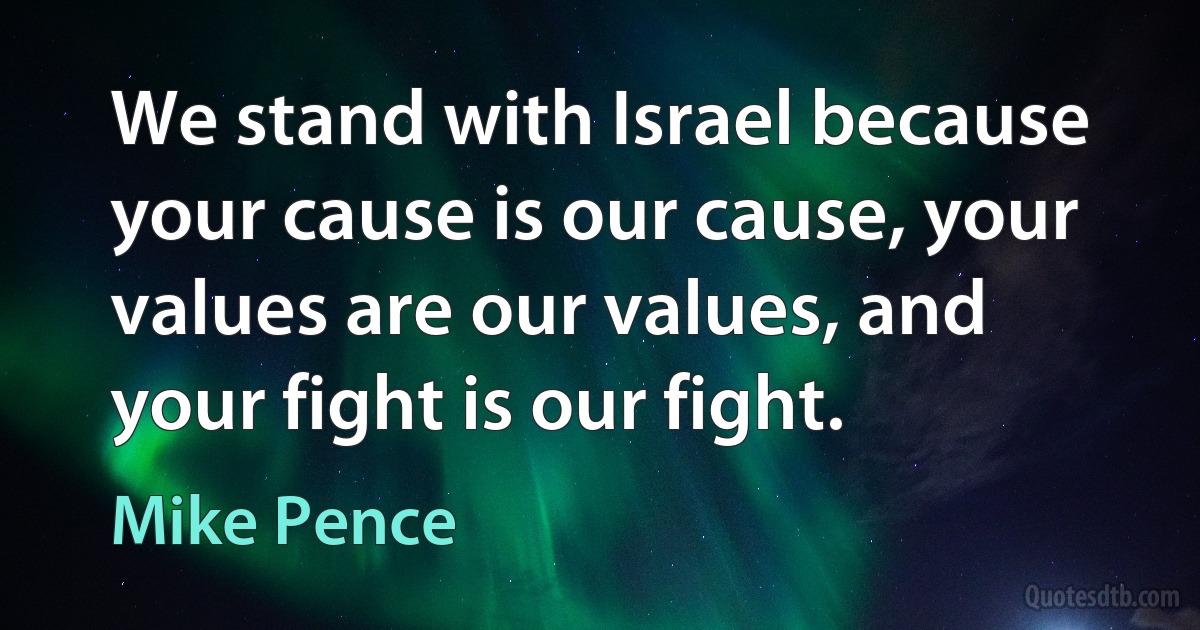 We stand with Israel because your cause is our cause, your values are our values, and your fight is our fight. (Mike Pence)