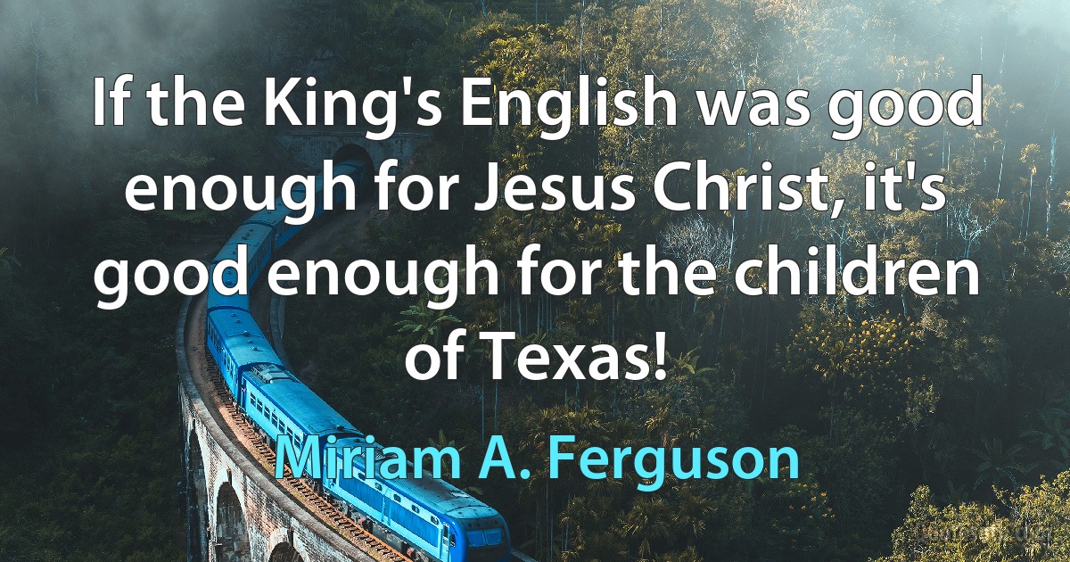 If the King's English was good enough for Jesus Christ, it's good enough for the children of Texas! (Miriam A. Ferguson)