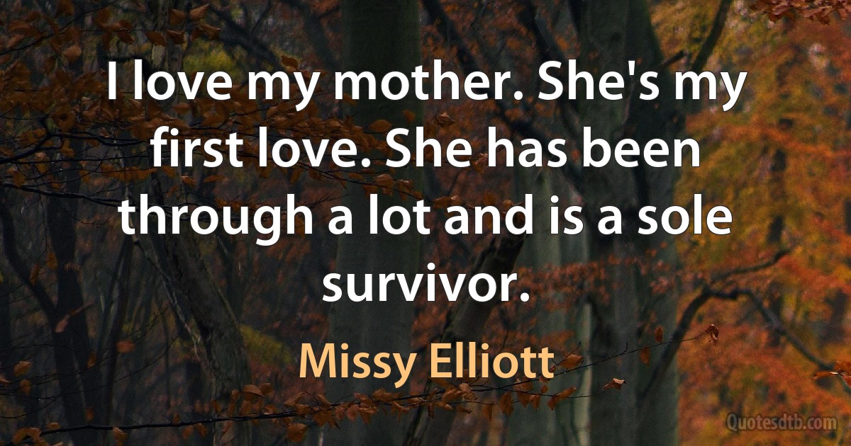 I love my mother. She's my first love. She has been through a lot and is a sole survivor. (Missy Elliott)