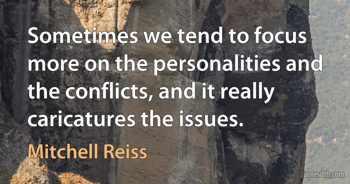 Sometimes we tend to focus more on the personalities and the conflicts, and it really caricatures the issues. (Mitchell Reiss)