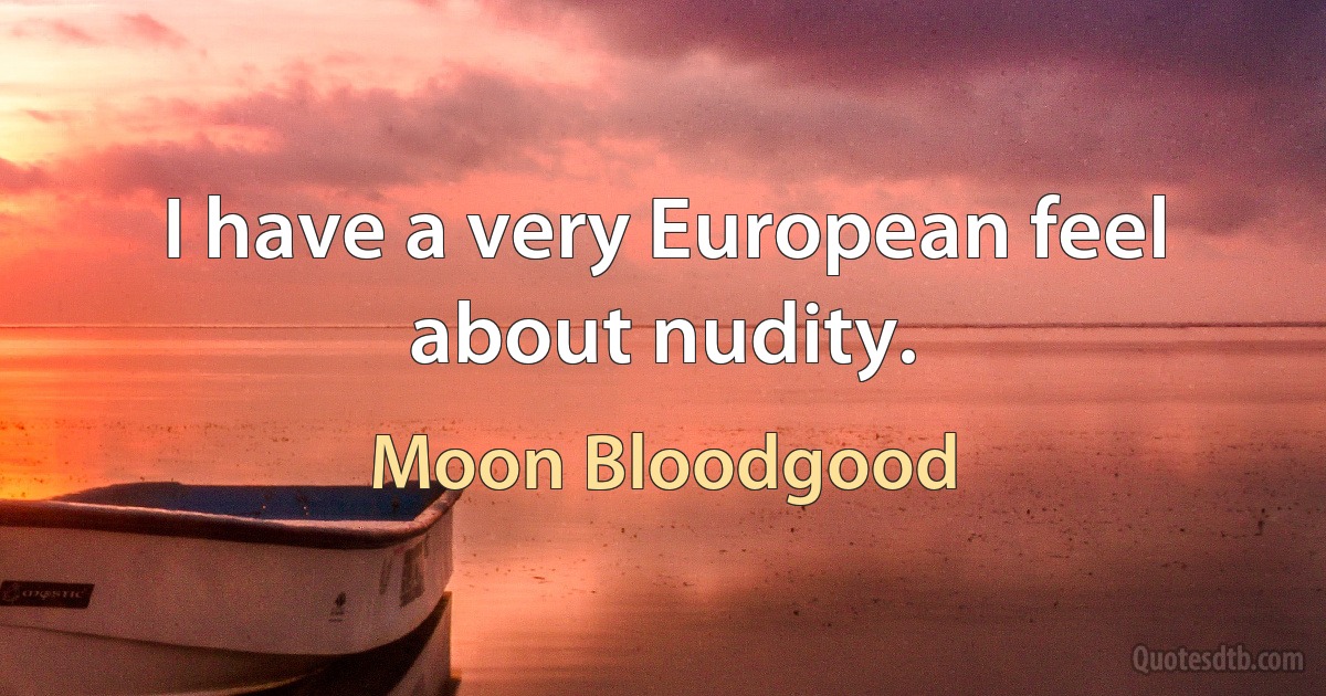 I have a very European feel about nudity. (Moon Bloodgood)