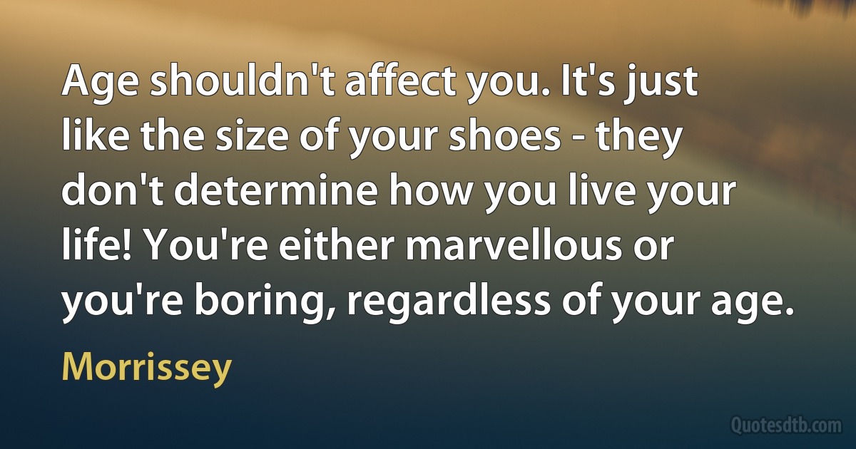 Age shouldn't affect you. It's just like the size of your shoes - they don't determine how you live your life! You're either marvellous or you're boring, regardless of your age. (Morrissey)