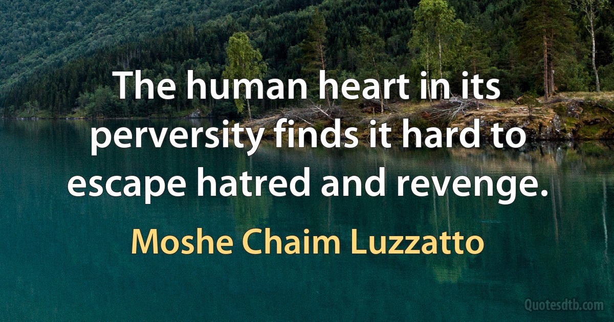 The human heart in its perversity finds it hard to escape hatred and revenge. (Moshe Chaim Luzzatto)