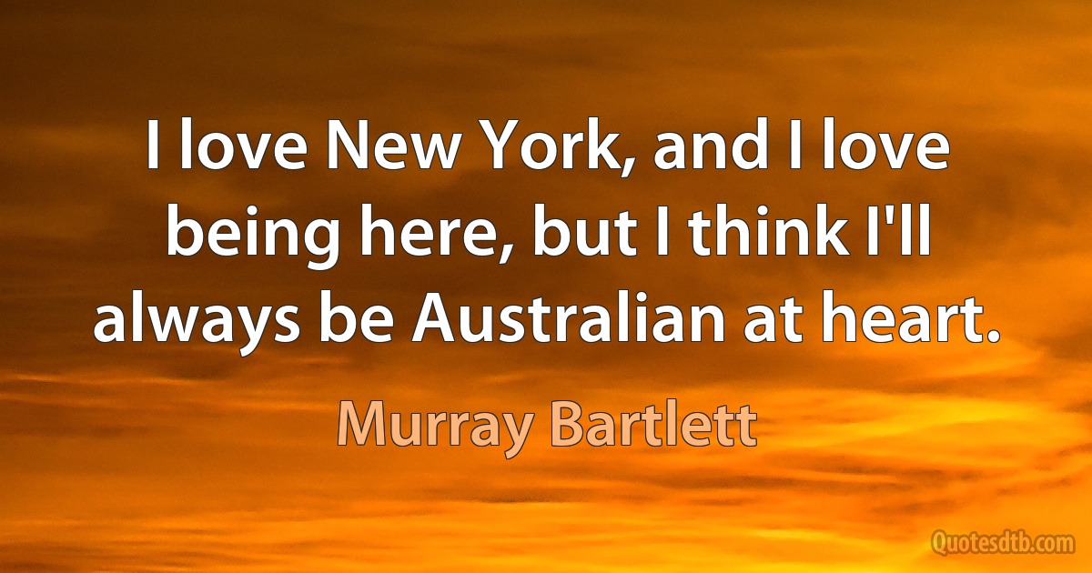 I love New York, and I love being here, but I think I'll always be Australian at heart. (Murray Bartlett)