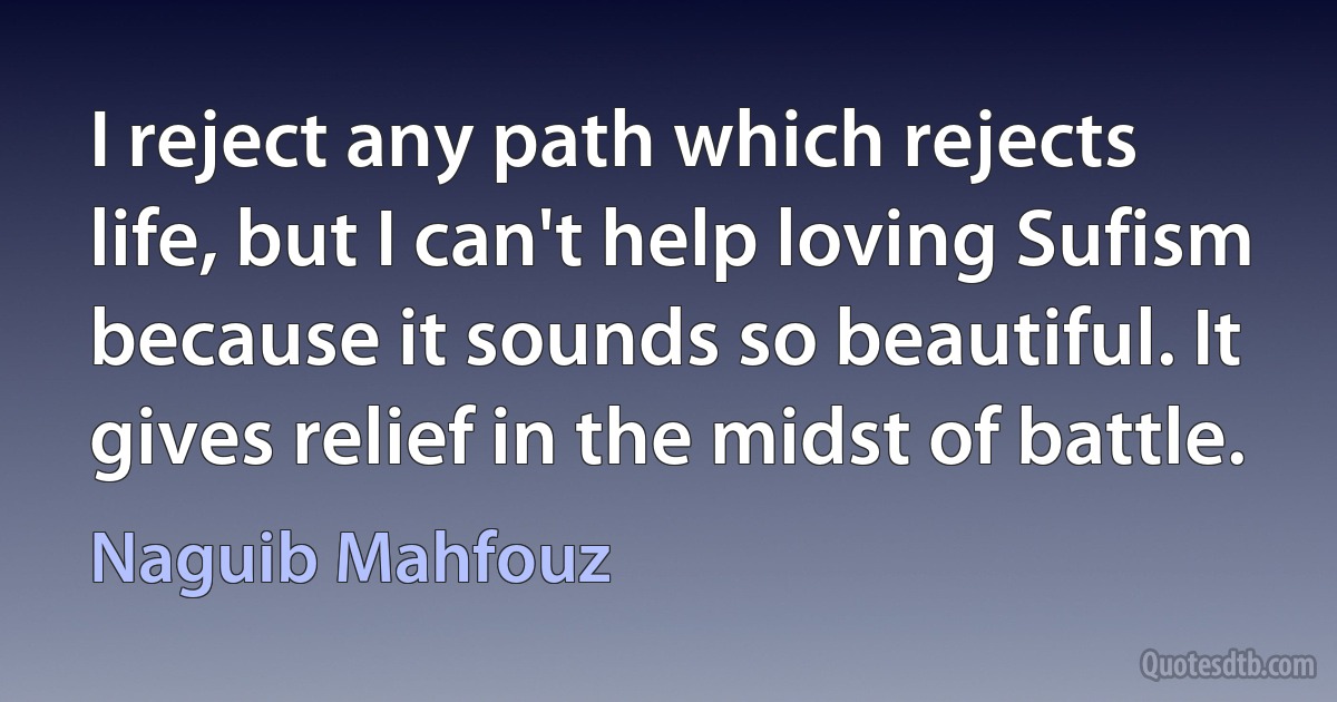 I reject any path which rejects life, but I can't help loving Sufism because it sounds so beautiful. It gives relief in the midst of battle. (Naguib Mahfouz)