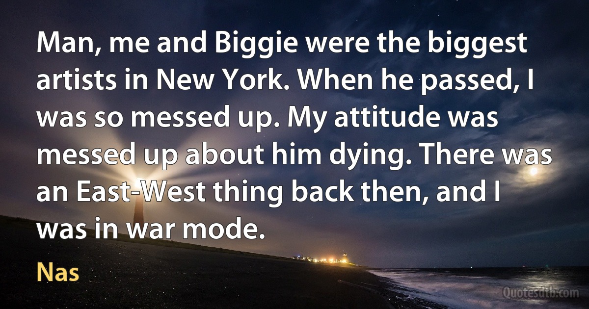 Man, me and Biggie were the biggest artists in New York. When he passed, I was so messed up. My attitude was messed up about him dying. There was an East-West thing back then, and I was in war mode. (Nas)