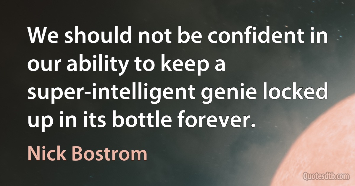 We should not be confident in our ability to keep a super-intelligent genie locked up in its bottle forever. (Nick Bostrom)