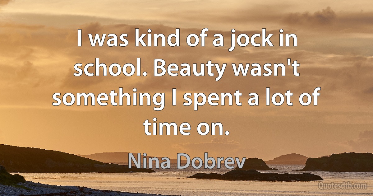 I was kind of a jock in school. Beauty wasn't something I spent a lot of time on. (Nina Dobrev)