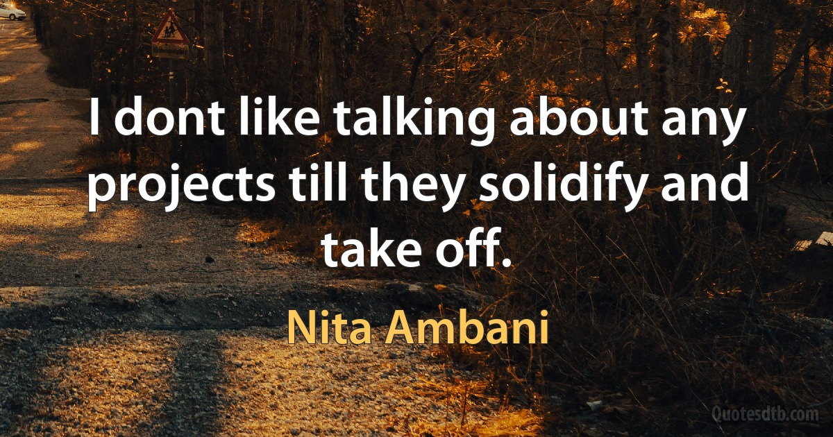 I dont like talking about any projects till they solidify and take off. (Nita Ambani)