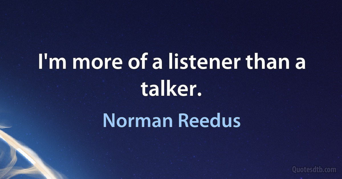 I'm more of a listener than a talker. (Norman Reedus)