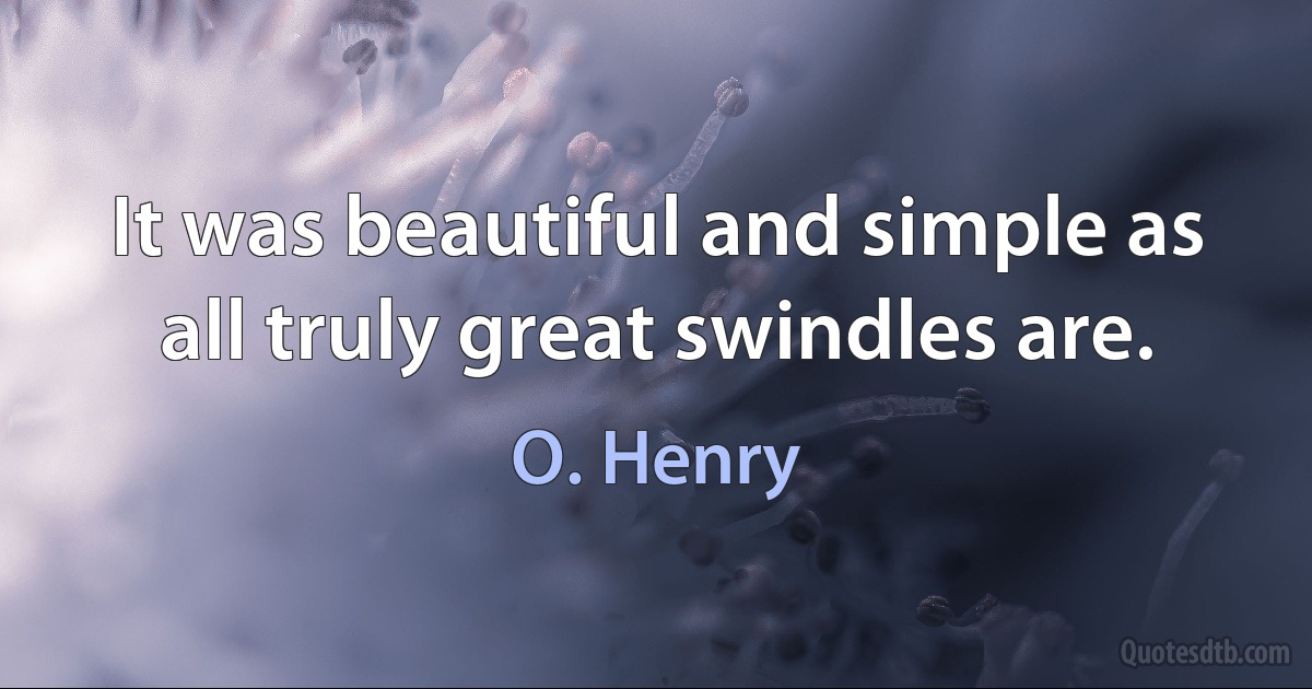 It was beautiful and simple as all truly great swindles are. (O. Henry)