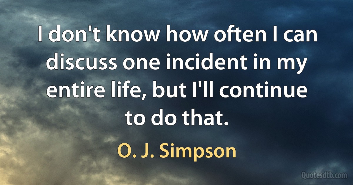 I don't know how often I can discuss one incident in my entire life, but I'll continue to do that. (O. J. Simpson)