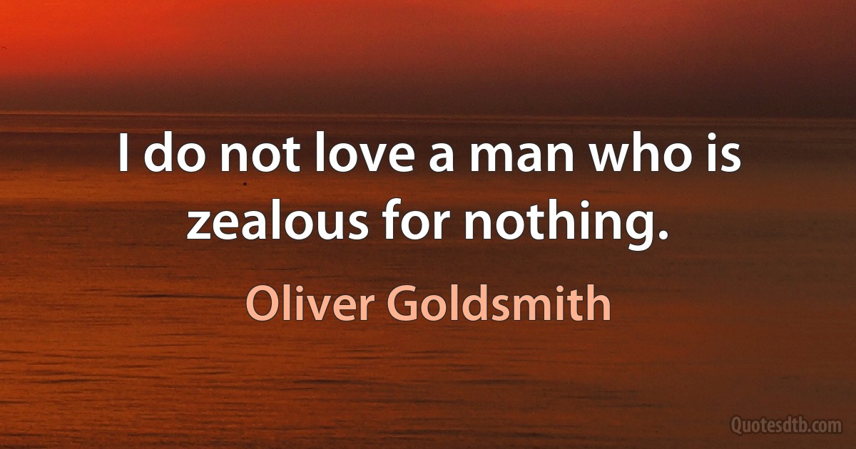 I do not love a man who is zealous for nothing. (Oliver Goldsmith)