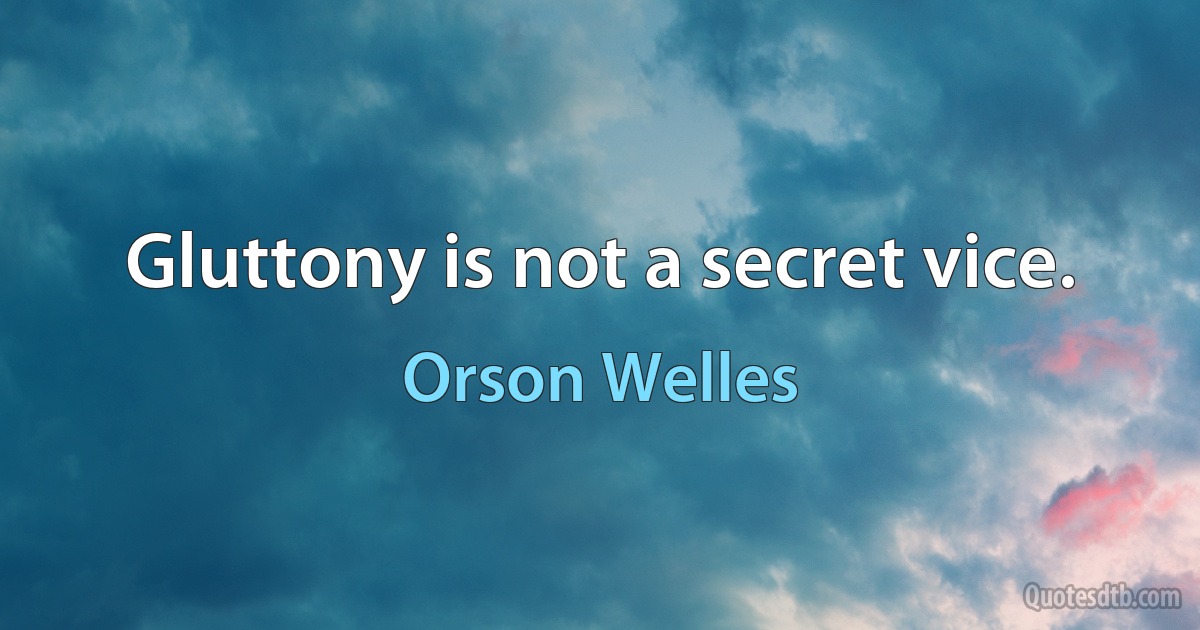 Gluttony is not a secret vice. (Orson Welles)