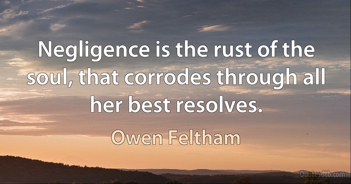 Negligence is the rust of the soul, that corrodes through all her best resolves. (Owen Feltham)