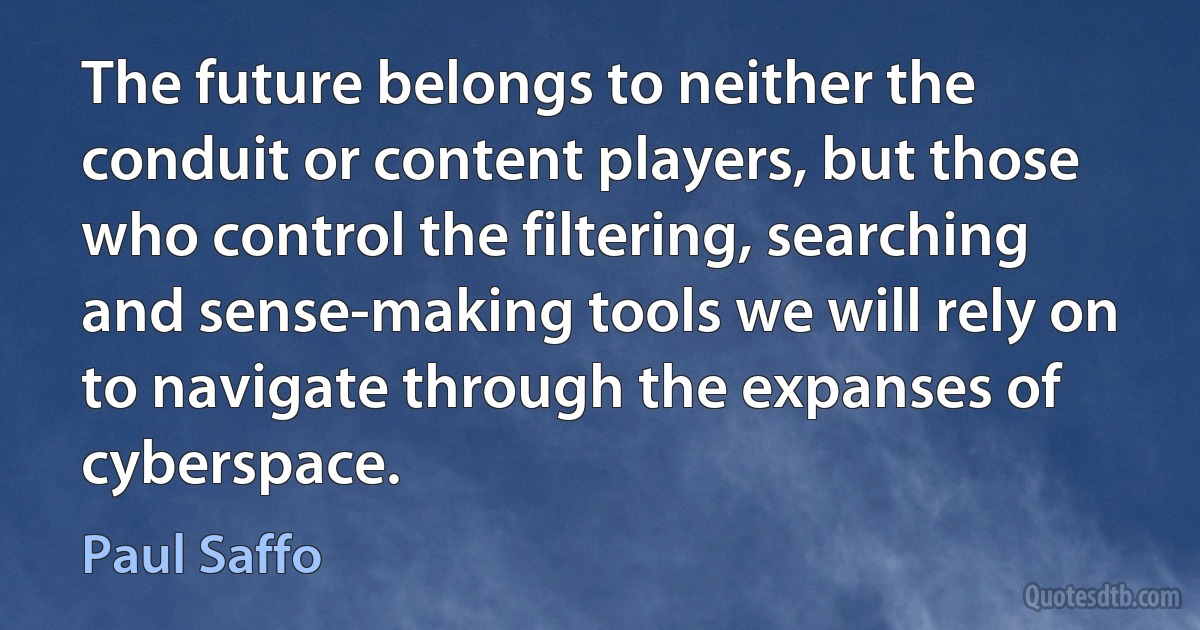 The future belongs to neither the conduit or content players, but those who control the filtering, searching and sense-making tools we will rely on to navigate through the expanses of cyberspace. (Paul Saffo)