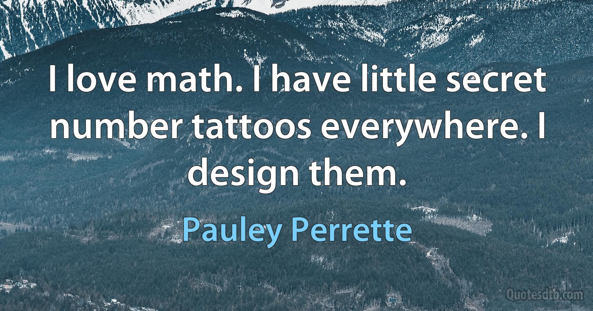 I love math. I have little secret number tattoos everywhere. I design them. (Pauley Perrette)