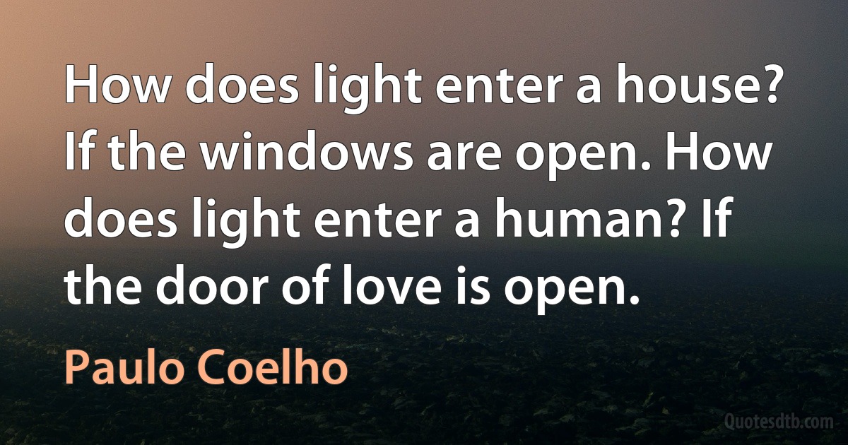 How does light enter a house? If the windows are open. How does light enter a human? If the door of love is open. (Paulo Coelho)