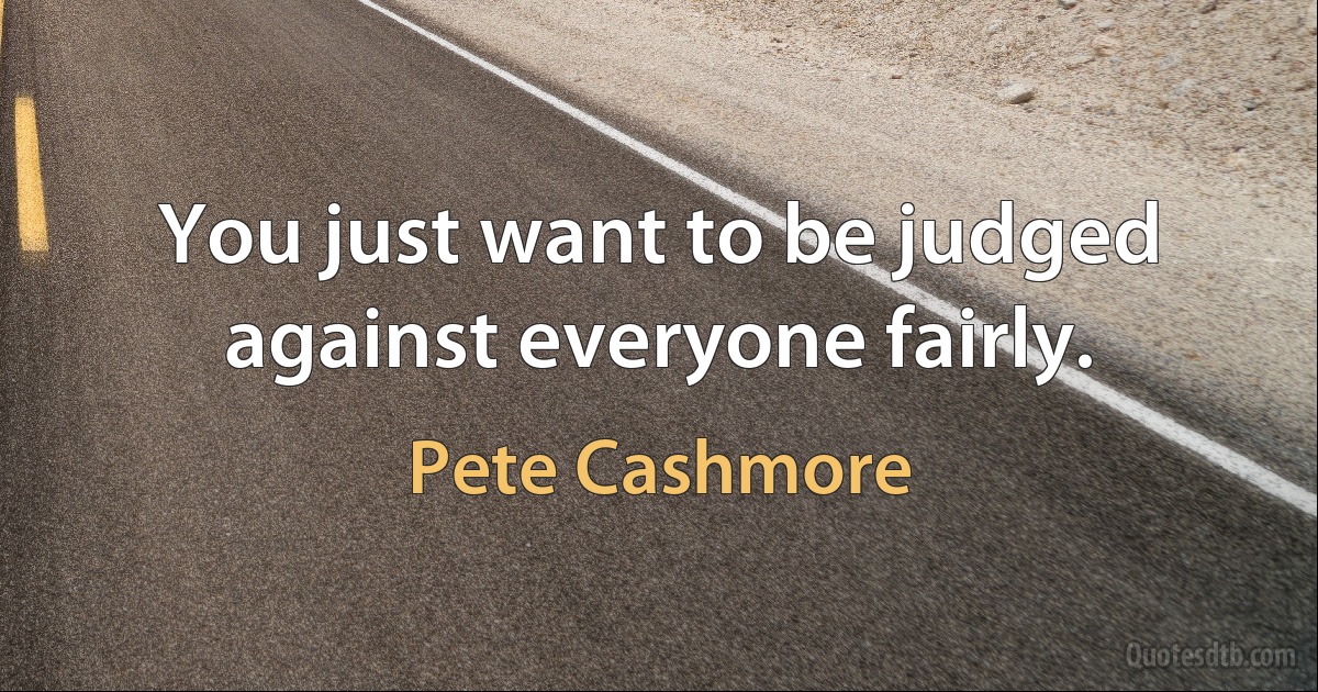 You just want to be judged against everyone fairly. (Pete Cashmore)