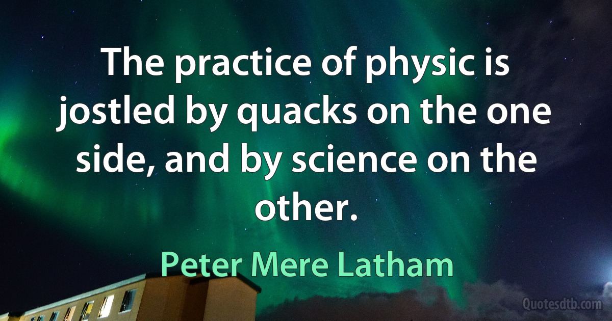 The practice of physic is jostled by quacks on the one side, and by science on the other. (Peter Mere Latham)