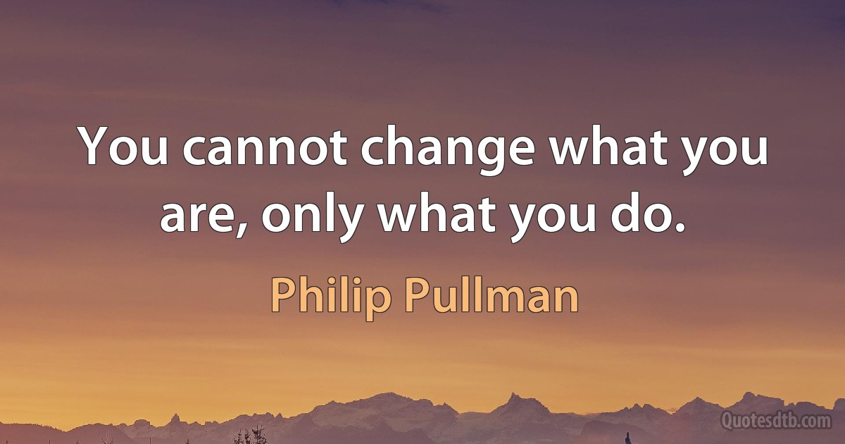 You cannot change what you are, only what you do. (Philip Pullman)