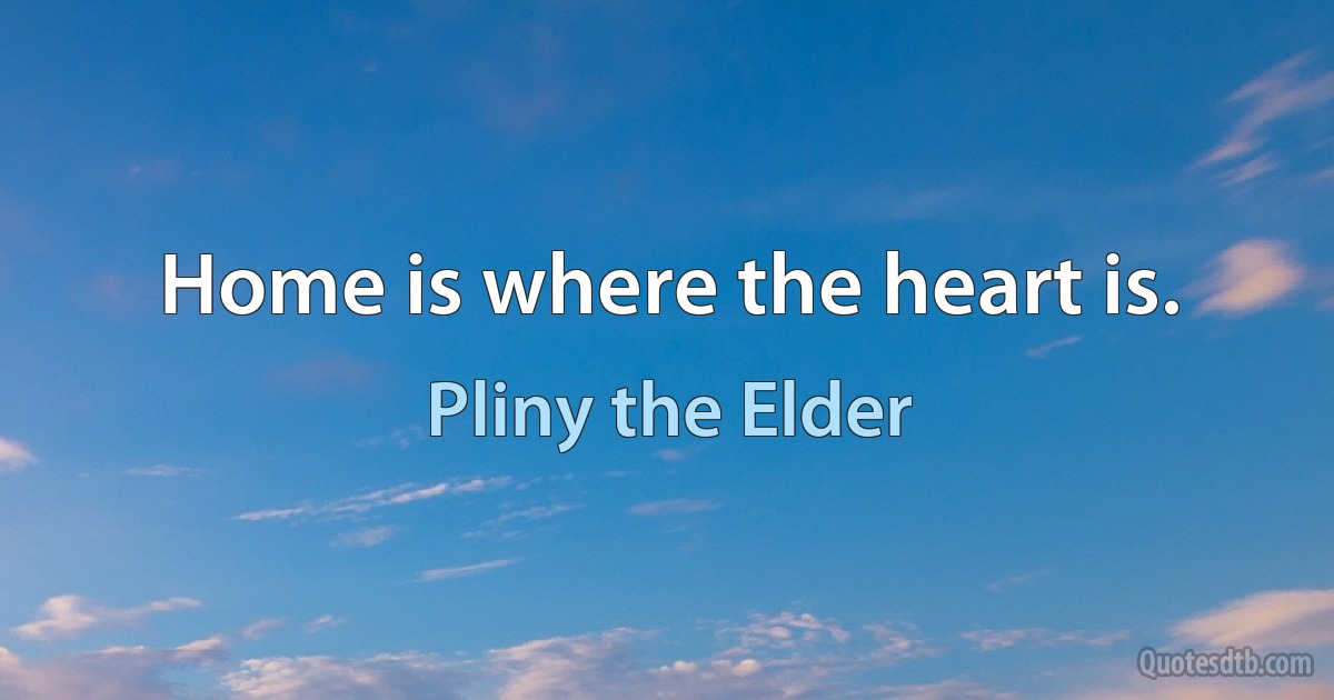 Home is where the heart is. (Pliny the Elder)