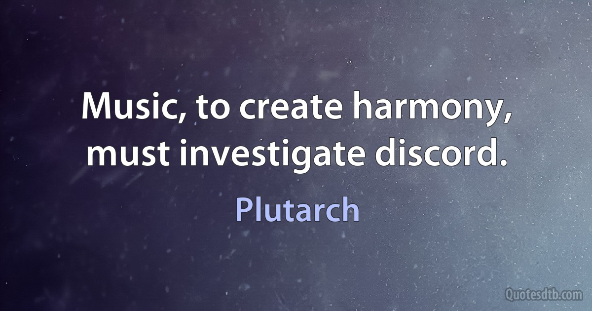 Music, to create harmony, must investigate discord. (Plutarch)