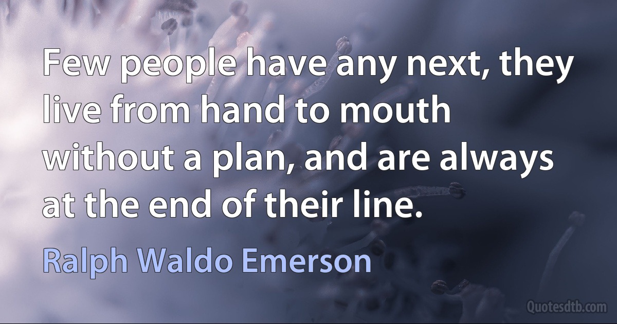 Few people have any next, they live from hand to mouth without a plan, and are always at the end of their line. (Ralph Waldo Emerson)