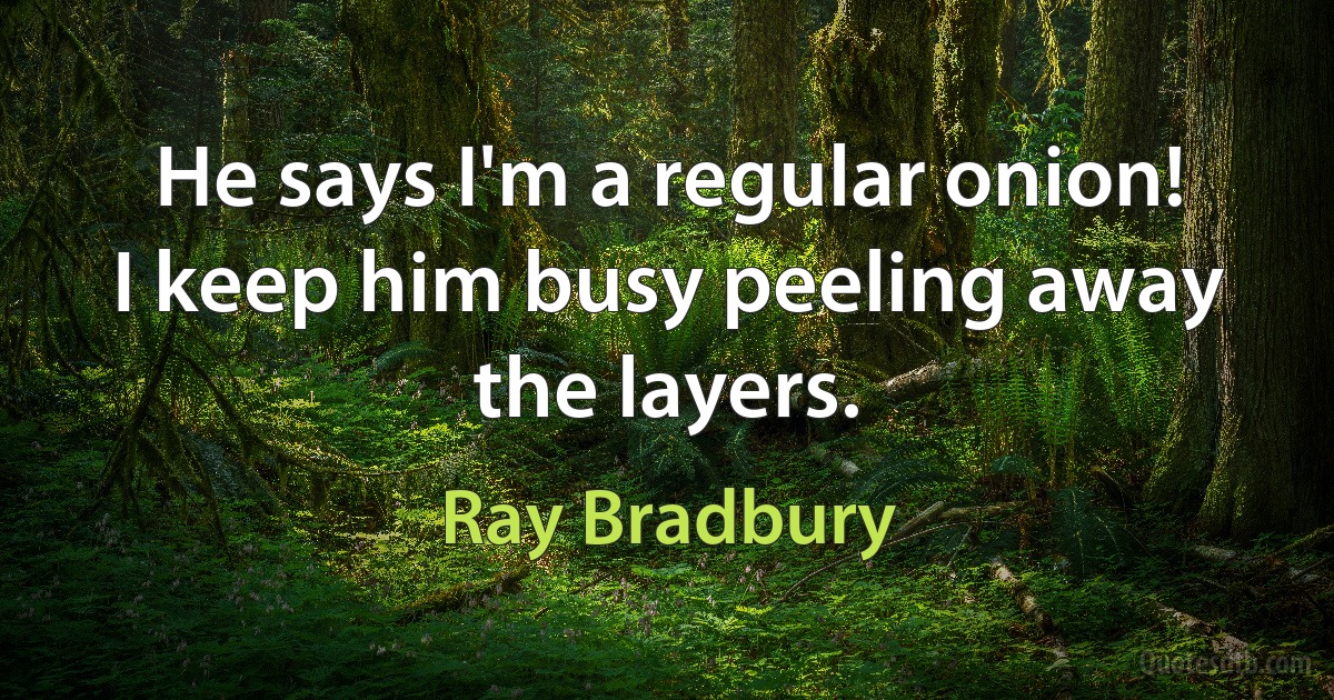 He says I'm a regular onion! I keep him busy peeling away the layers. (Ray Bradbury)