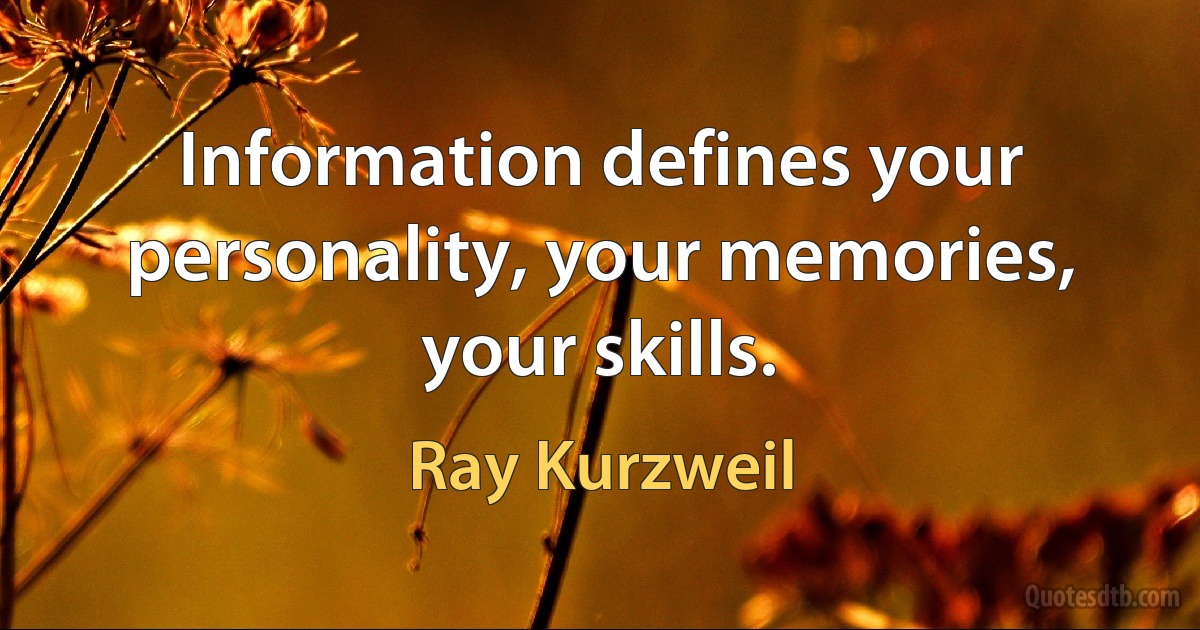 Information defines your personality, your memories, your skills. (Ray Kurzweil)