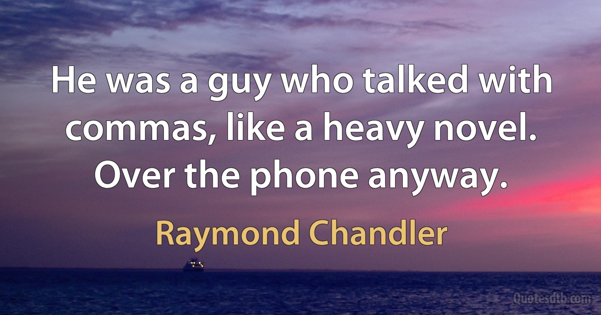 He was a guy who talked with commas, like a heavy novel. Over the phone anyway. (Raymond Chandler)