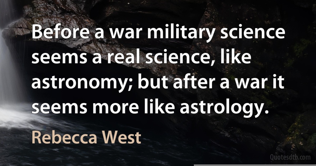 Before a war military science seems a real science, like astronomy; but after a war it seems more like astrology. (Rebecca West)