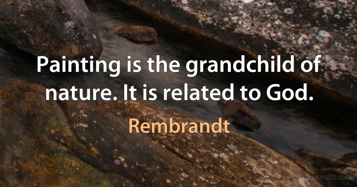 Painting is the grandchild of nature. It is related to God. (Rembrandt)