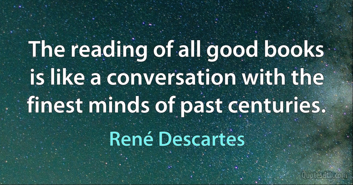 The reading of all good books is like a conversation with the finest minds of past centuries. (René Descartes)