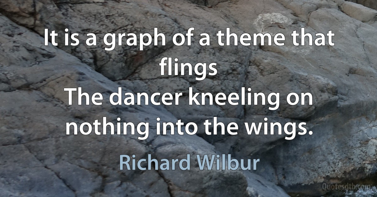 It is a graph of a theme that flings
The dancer kneeling on nothing into the wings. (Richard Wilbur)